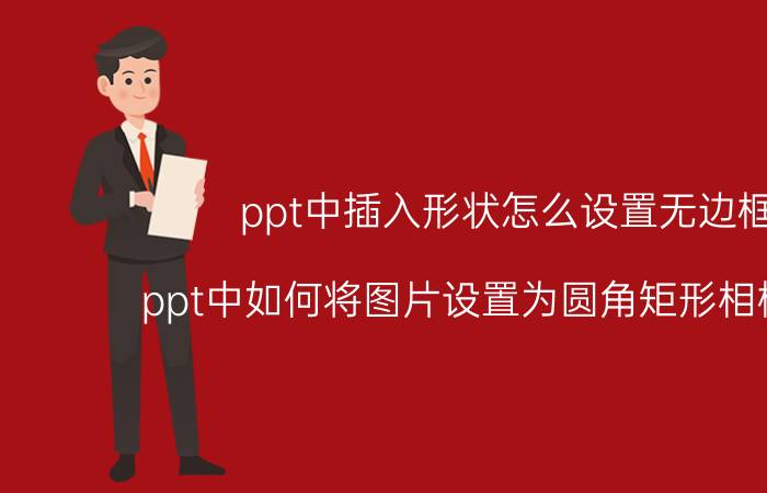 ppt中插入形状怎么设置无边框 ppt中如何将图片设置为圆角矩形相框形状？